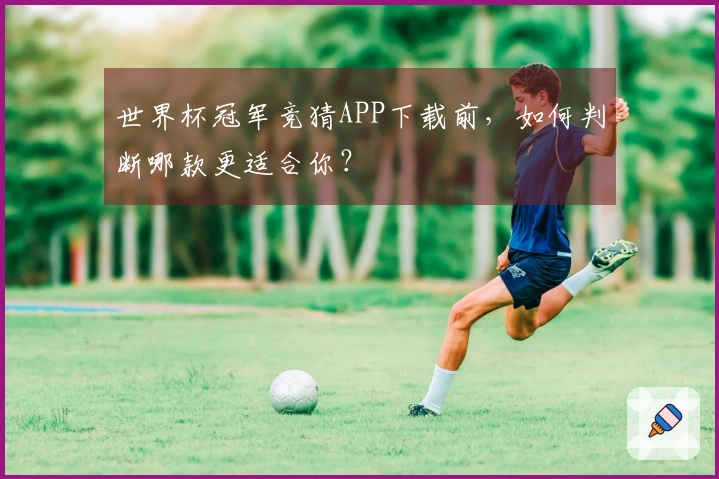 世界杯冠军竞猜APP下载前，如何判断哪款更适合你？