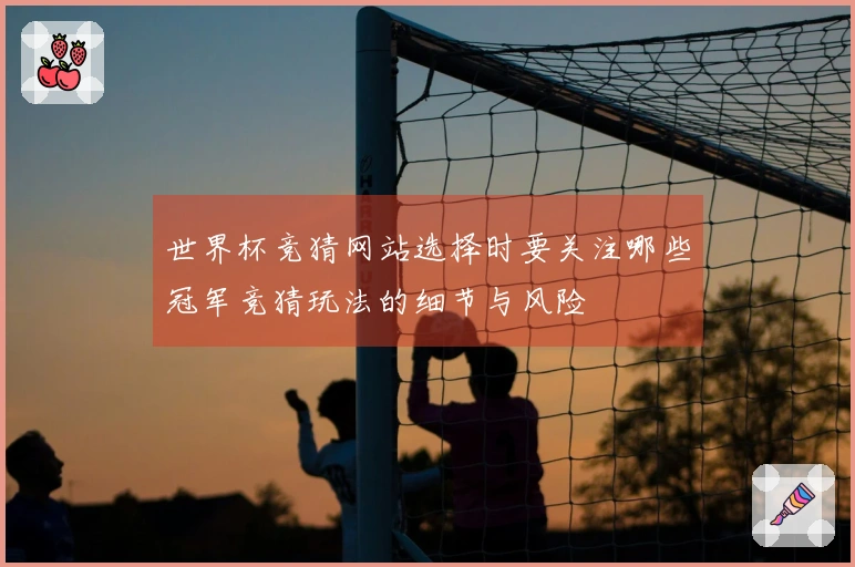 世界杯竞猜网站选择时要关注哪些冠军竞猜玩法的细节与风险