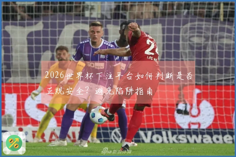 2026世界杯下注平台如何判断是否正规安全?避免陷阱指南