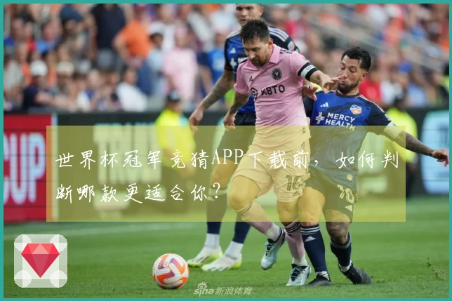 世界杯冠军竞猜APP下载前，如何判断哪款更适合你？