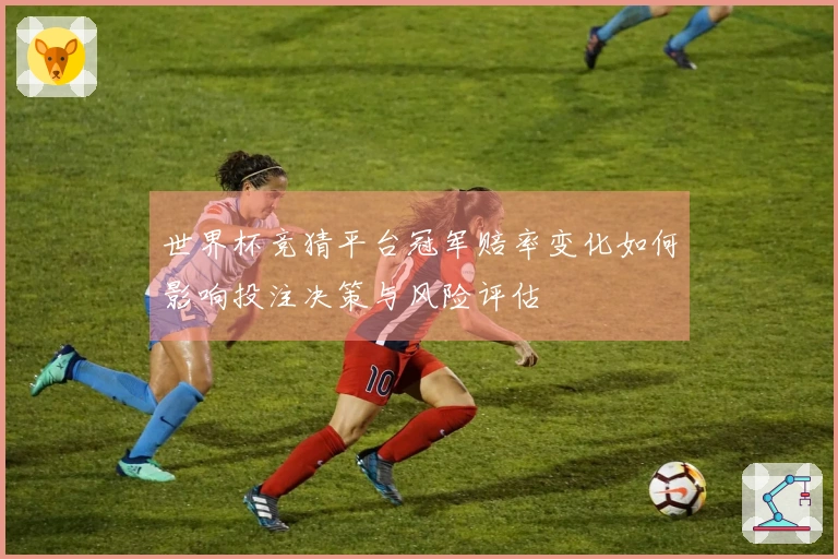 世界杯竞猜平台冠军赔率变化如何影响投注决策与风险评估