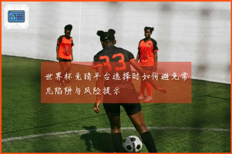 世界杯竞猜平台选择时如何避免常见陷阱与风险提示