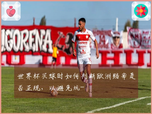 世界杯买球时如何判断欧洲赔率是否正规，以避免坑-