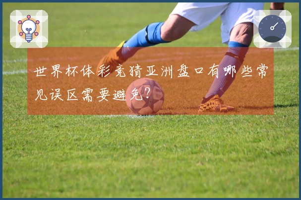 世界杯体彩竞猜亚洲盘口有哪些常见误区需要避免？